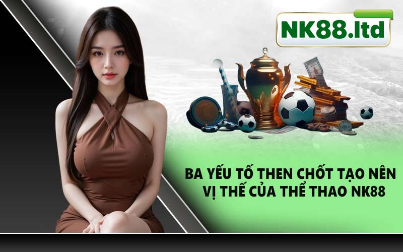 Ba yếu tố then chốt tạo nên vị thế của Thể Thao NK88