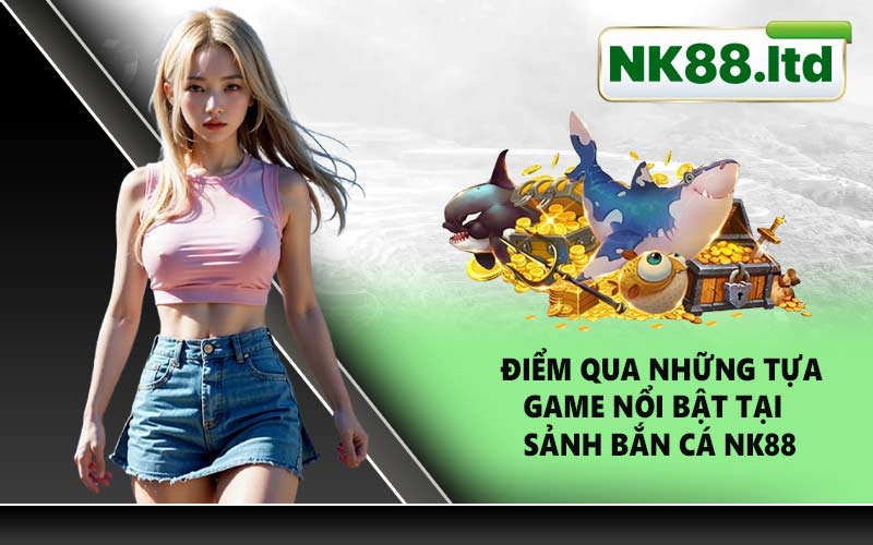 Điểm qua những tựa game nổi bật tại sảnh bắn cá NK88
