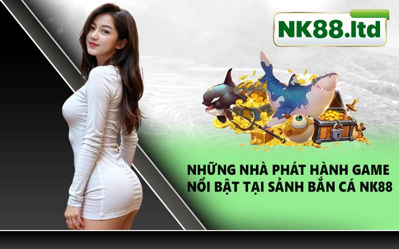 Những nhà phát hành game nổi bật tại sảnh bắn cá NK88