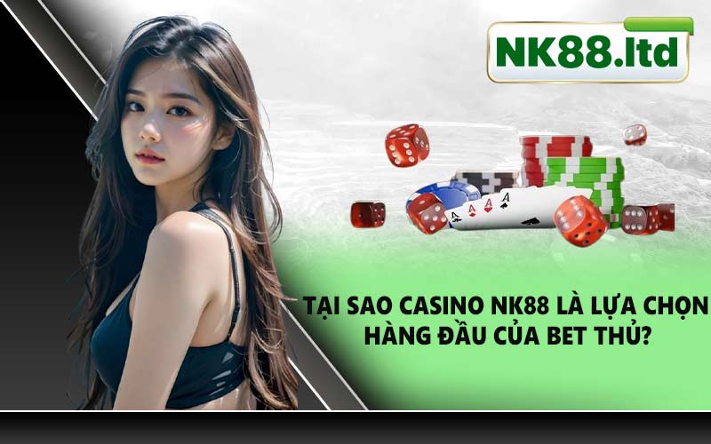 Tại sao Casino NK88 là lựa chọn hàng đầu của bet thủ?