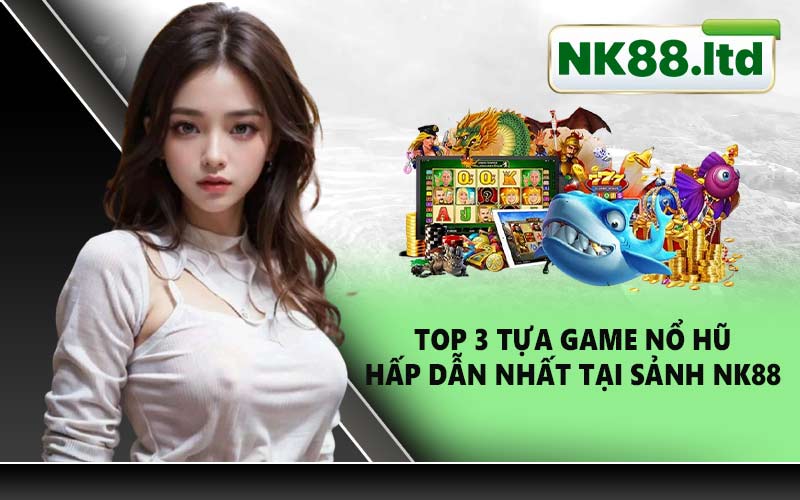 Top 3 tựa game nổ hũ hấp dẫn nhất tại sảnh NK88
