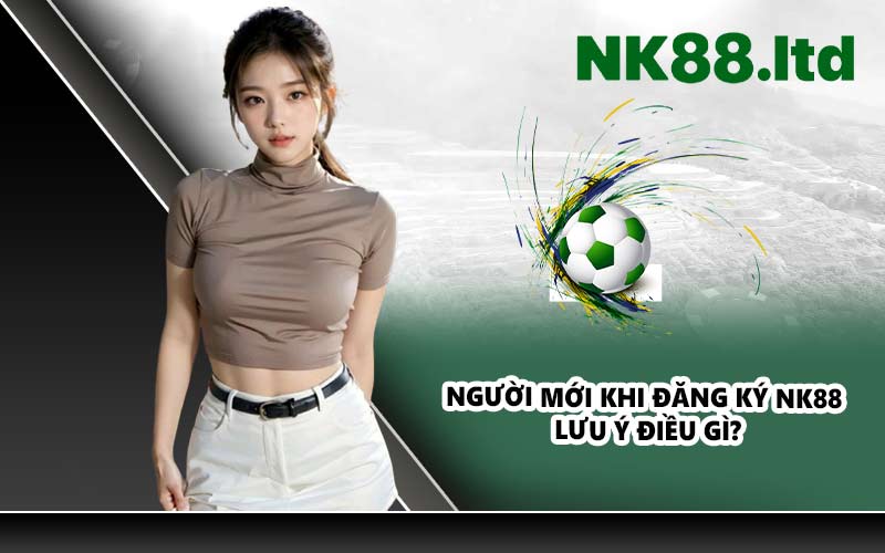 Người Mới Khi Đăng Ký NK88 Lưu Ý Điều Gì?