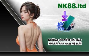Những Ưu Điểm Nổi Bật Khi Tải App NK88 Về Máy