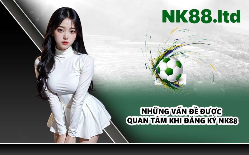 Những Vấn Đề Được Quan Tâm Khi Đăng Ký NK88