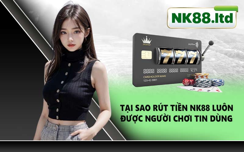 Tại Sao Rút Tiền NK88 Luôn Được Người Chơi Tin Dùng